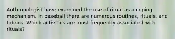 Anthropologist have examined the use of ritual as a coping mechanism. In baseball there are numerous routines, rituals, and taboos. Which activities are most frequently associated with rituals?