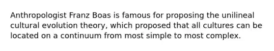 Anthropologist Franz Boas is famous for proposing the unilineal cultural evolution theory, which proposed that all cultures can be located on a continuum from most simple to most complex.