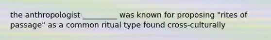the anthropologist _________ was known for proposing "rites of passage" as a common ritual type found cross-culturally