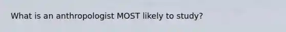 What is an anthropologist MOST likely to study?
