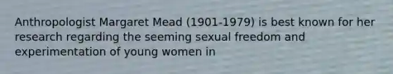 Anthropologist Margaret Mead (1901-1979) is best known for her research regarding the seeming sexual freedom and experimentation of young women in