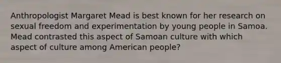 Anthropologist Margaret Mead is best known for her research on sexual freedom and experimentation by young people in Samoa. Mead contrasted this aspect of Samoan culture with which aspect of culture among American people?