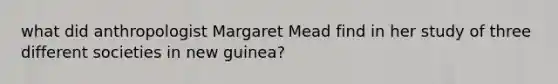 what did anthropologist Margaret Mead find in her study of three different societies in new guinea?