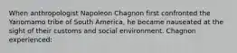 When anthropologist Napoleon Chagnon first confronted the Yanomamo tribe of South America, he became nauseated at the sight of their customs and social environment. Chagnon experienced: