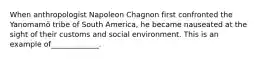 When anthropologist Napoleon Chagnon first confronted the Yanomamö tribe of South America, he became nauseated at the sight of their customs and social environment. This is an example of_____________.