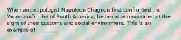 When anthropologist Napoleon Chagnon first confronted the Yanomamӧ tribe of South America, he became nauseated at the sight of their customs and social environment. This is an example of ________