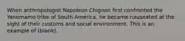 When anthropologist Napoleon Chignon first confronted the Yanomamo tribe of South America, he became nauseated at the sight of their customs and social environment. This is an example of (blank).