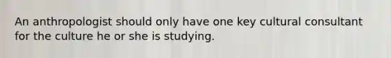 An anthropologist should only have one key cultural consultant for the culture he or she is studying.