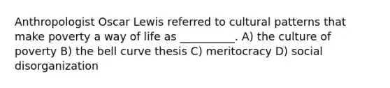 Anthropologist Oscar Lewis referred to cultural patterns that make poverty a way of life as __________. A) the culture of poverty B) the bell curve thesis C) meritocracy D) social disorganization