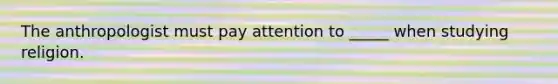 The anthropologist must pay attention to _____ when studying religion.