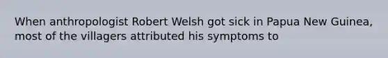 When anthropologist Robert Welsh got sick in Papua New Guinea, most of the villagers attributed his symptoms to