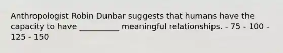 Anthropologist Robin Dunbar suggests that humans have the capacity to have __________ meaningful relationships. - 75 - 100 - 125 - 150