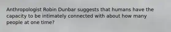 Anthropologist Robin Dunbar suggests that humans have the capacity to be intimately connected with about how many people at one time?