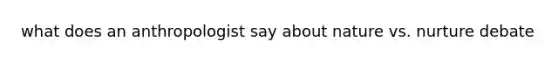 what does an anthropologist say about nature vs. nurture debate