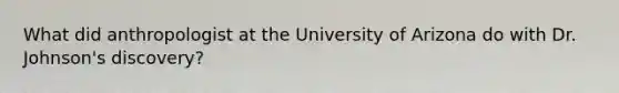 What did anthropologist at the University of Arizona do with Dr. Johnson's discovery?