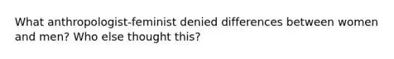 What anthropologist-feminist denied differences between women and men? Who else thought this?