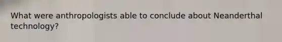 What were anthropologists able to conclude about Neanderthal technology?