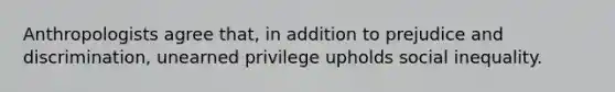 Anthropologists agree that, in addition to prejudice and discrimination, unearned privilege upholds social inequality.