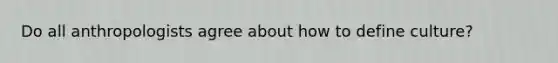 Do all anthropologists agree about how to define culture?