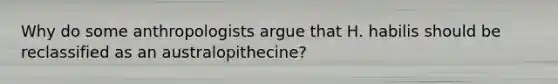 Why do some anthropologists argue that H. habilis should be reclassified as an australopithecine?