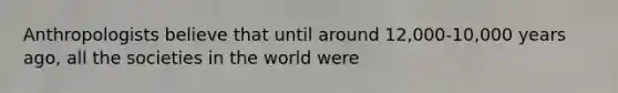 Anthropologists believe that until around 12,000-10,000 years ago, all the societies in the world were