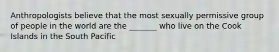 Anthropologists believe that the most sexually permissive group of people in the world are the _______ who live on the Cook Islands in the South Pacific