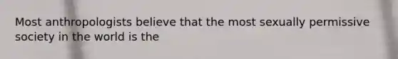 Most anthropologists believe that the most sexually permissive society in the world is the