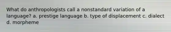 What do anthropologists call a nonstandard variation of a language? a. prestige language b. type of displacement c. dialect d. morpheme