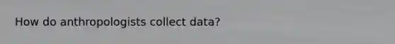 How do anthropologists collect data?