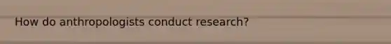 How do anthropologists conduct research?