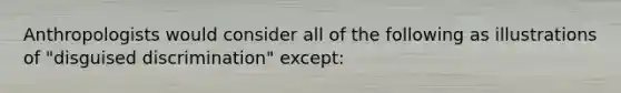 Anthropologists would consider all of the following as illustrations of "disguised discrimination" except: