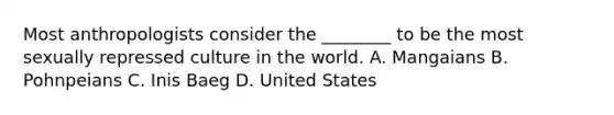 Most anthropologists consider the ________ to be the most sexually repressed culture in the world. A. Mangaians B. Pohnpeians C. Inis Baeg D. United States