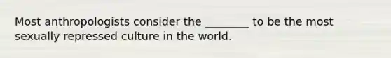 Most anthropologists consider the ________ to be the most sexually repressed culture in the world.