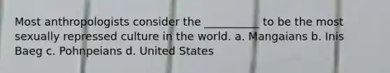 Most anthropologists consider the __________ to be the most sexually repressed culture in the world. a. Mangaians b. Inis Baeg c. Pohnpeians d. United States