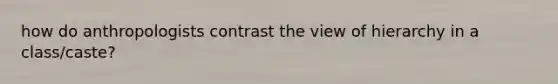 how do anthropologists contrast the view of hierarchy in a class/caste?