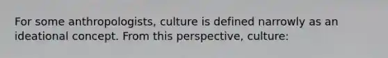 For some anthropologists, culture is defined narrowly as an ideational concept. From this perspective, culture: