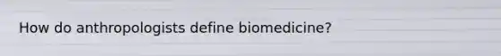 How do anthropologists define biomedicine?