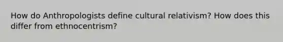 How do Anthropologists define cultural relativism? How does this differ from ethnocentrism?