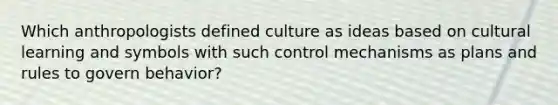 Which anthropologists defined culture as ideas based on cultural learning and symbols with such control mechanisms as plans and rules to govern behavior?