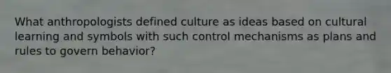 What anthropologists defined culture as ideas based on cultural learning and symbols with such control mechanisms as plans and rules to govern behavior?