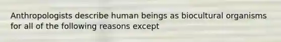 Anthropologists describe human beings as biocultural organisms for all of the following reasons except