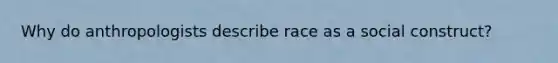 Why do anthropologists describe race as a social construct?