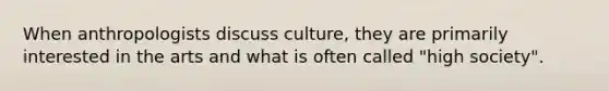 When anthropologists discuss culture, they are primarily interested in the arts and what is often called "high society".