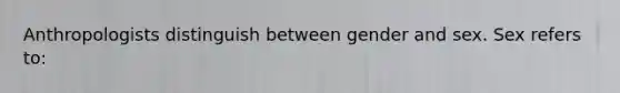 Anthropologists distinguish between gender and sex. Sex refers to: