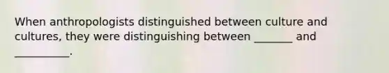 When anthropologists distinguished between culture and cultures, they were distinguishing between _______ and __________.