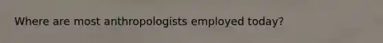 Where are most anthropologists employed today?