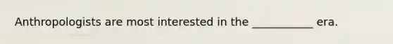 Anthropologists are most interested in the ___________ era.