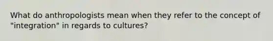 What do anthropologists mean when they refer to the concept of "integration" in regards to cultures?