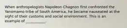 When anthropologists Napoleon Chagnon first confronted the Yanomamo tribe of South America, he became nauseated at the sight of their customs and social environment. This is an example of ___________.