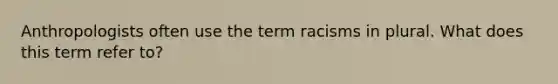 Anthropologists often use the term racisms in plural. What does this term refer to?